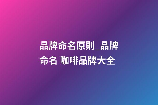 品牌命名原則_品牌命名 咖啡品牌大全-第1張-商標(biāo)起名-玄機(jī)派
